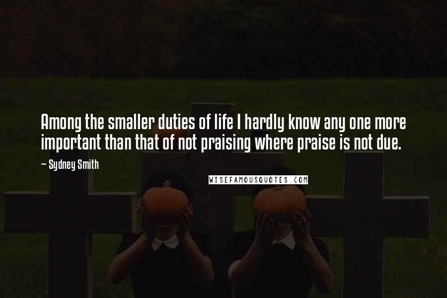 Sydney Smith Quotes: Among the smaller duties of life I hardly know any one more important than that of not praising where praise is not due.