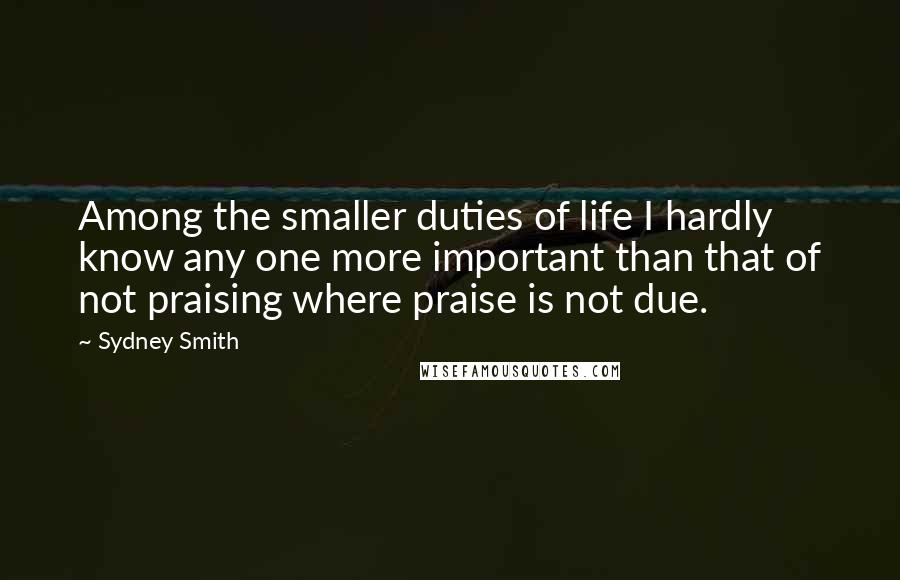 Sydney Smith Quotes: Among the smaller duties of life I hardly know any one more important than that of not praising where praise is not due.