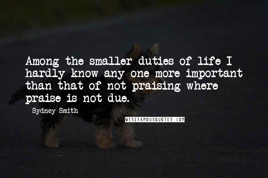 Sydney Smith Quotes: Among the smaller duties of life I hardly know any one more important than that of not praising where praise is not due.
