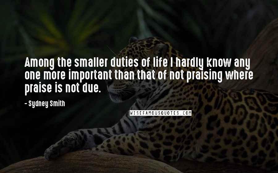 Sydney Smith Quotes: Among the smaller duties of life I hardly know any one more important than that of not praising where praise is not due.