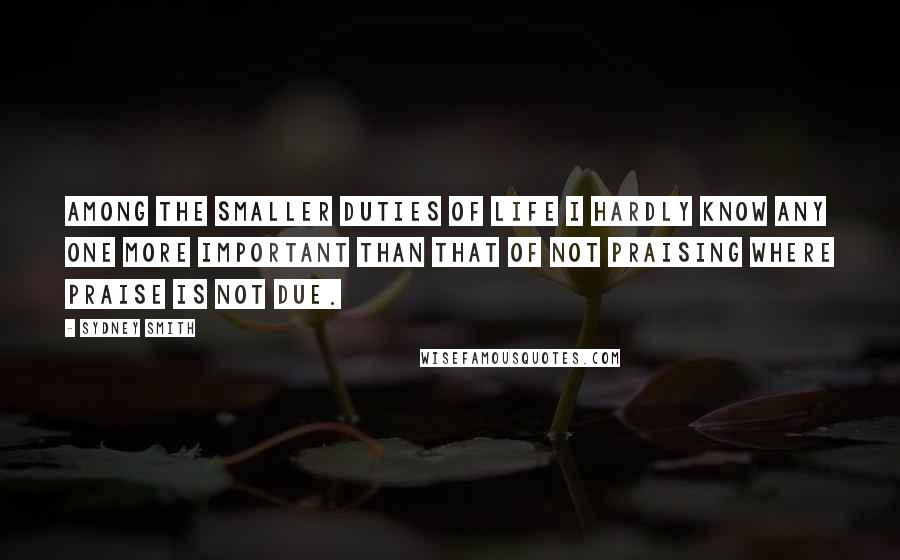 Sydney Smith Quotes: Among the smaller duties of life I hardly know any one more important than that of not praising where praise is not due.