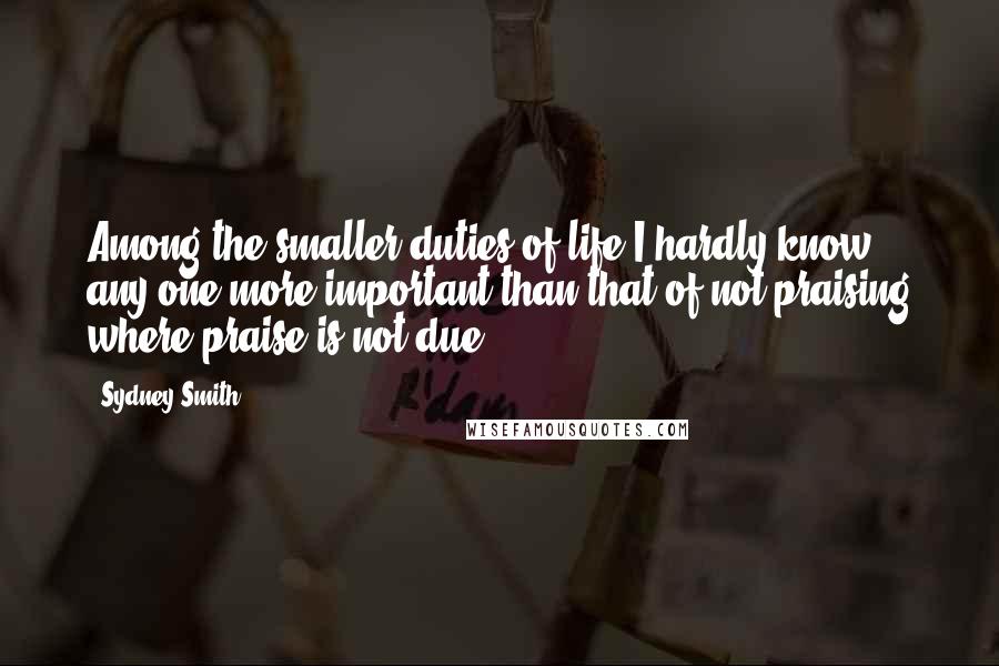 Sydney Smith Quotes: Among the smaller duties of life I hardly know any one more important than that of not praising where praise is not due.