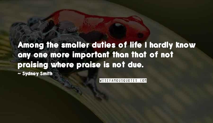 Sydney Smith Quotes: Among the smaller duties of life I hardly know any one more important than that of not praising where praise is not due.