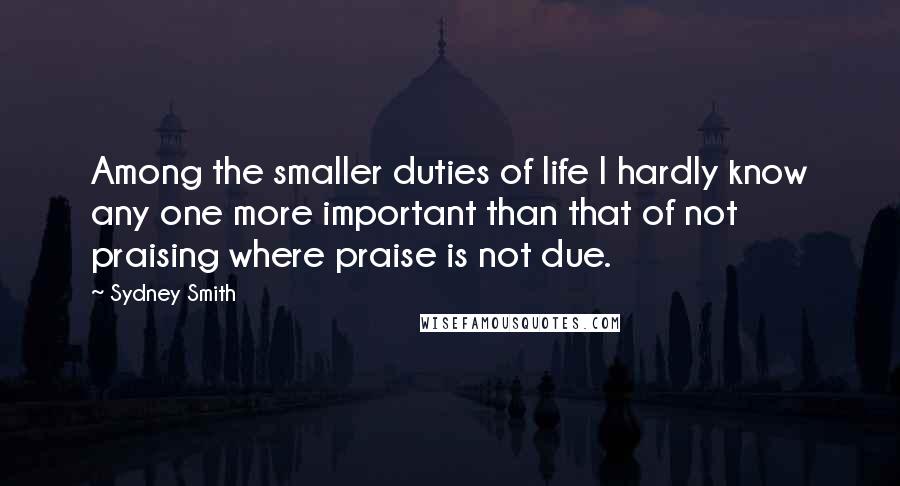 Sydney Smith Quotes: Among the smaller duties of life I hardly know any one more important than that of not praising where praise is not due.