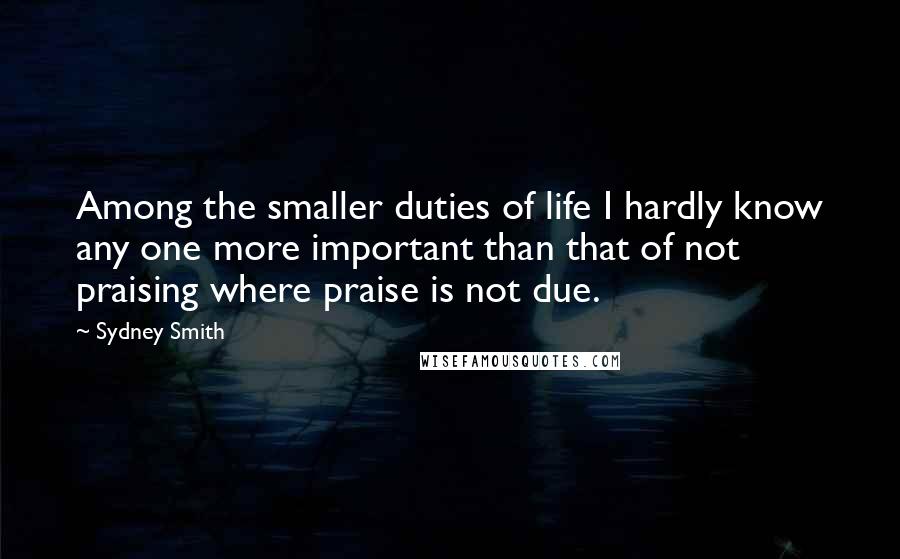 Sydney Smith Quotes: Among the smaller duties of life I hardly know any one more important than that of not praising where praise is not due.