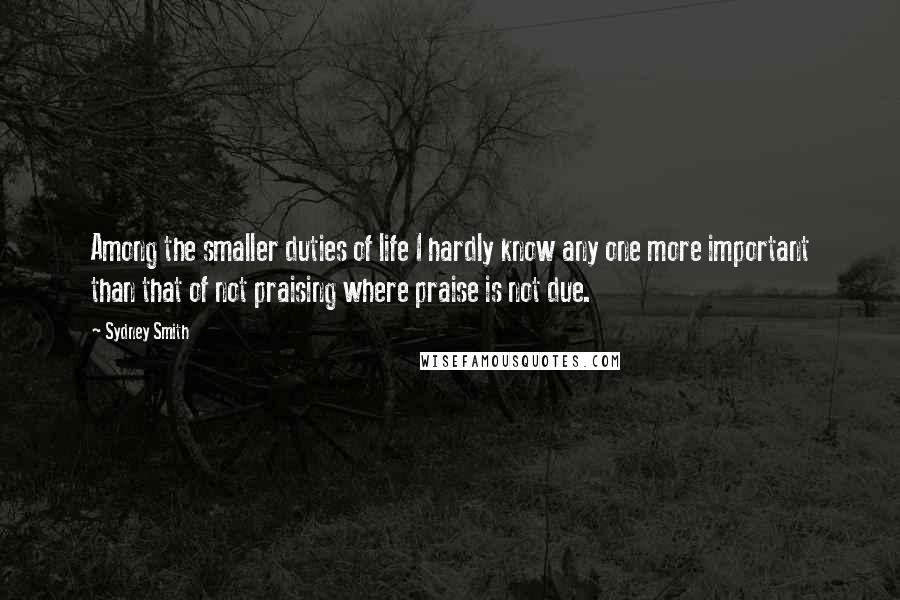 Sydney Smith Quotes: Among the smaller duties of life I hardly know any one more important than that of not praising where praise is not due.