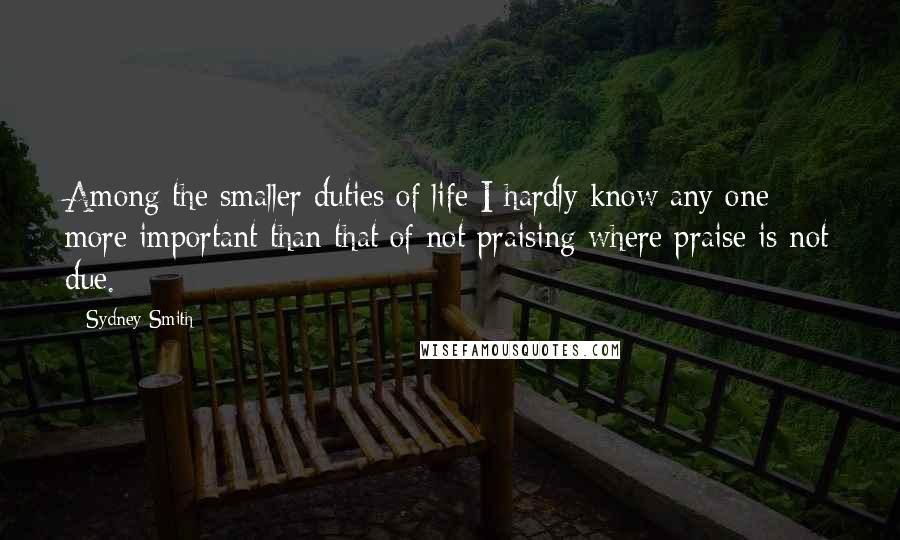 Sydney Smith Quotes: Among the smaller duties of life I hardly know any one more important than that of not praising where praise is not due.