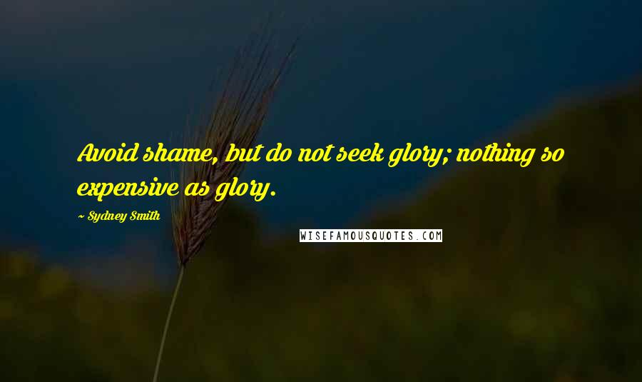 Sydney Smith Quotes: Avoid shame, but do not seek glory; nothing so expensive as glory.