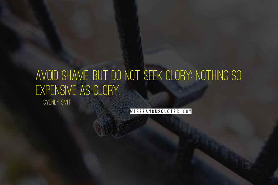 Sydney Smith Quotes: Avoid shame, but do not seek glory; nothing so expensive as glory.