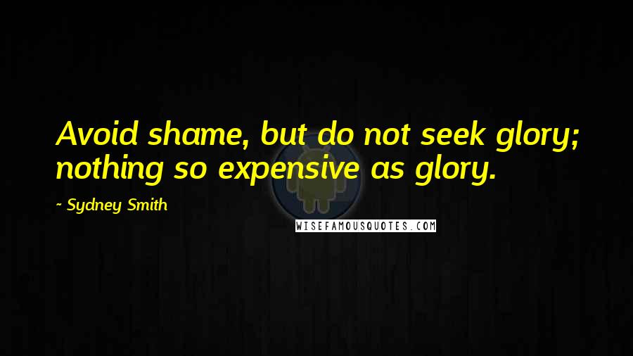 Sydney Smith Quotes: Avoid shame, but do not seek glory; nothing so expensive as glory.