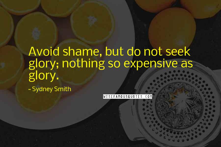 Sydney Smith Quotes: Avoid shame, but do not seek glory; nothing so expensive as glory.