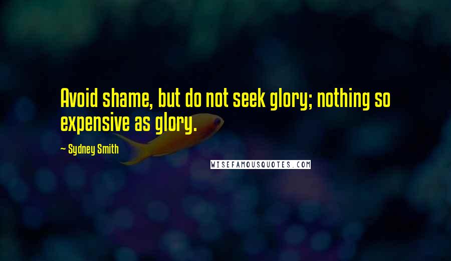 Sydney Smith Quotes: Avoid shame, but do not seek glory; nothing so expensive as glory.