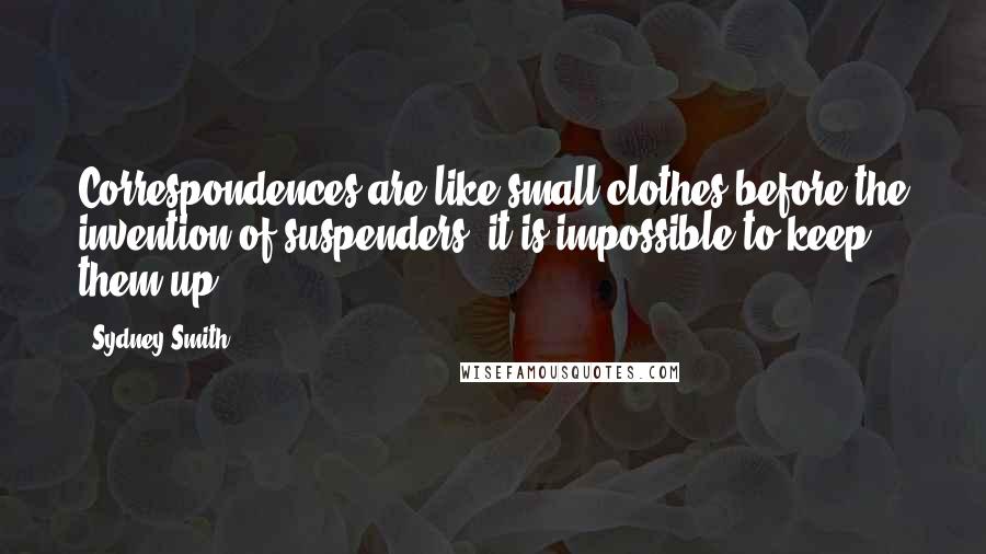 Sydney Smith Quotes: Correspondences are like small clothes before the invention of suspenders; it is impossible to keep them up.