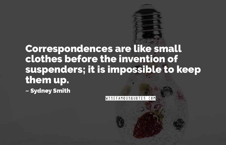 Sydney Smith Quotes: Correspondences are like small clothes before the invention of suspenders; it is impossible to keep them up.