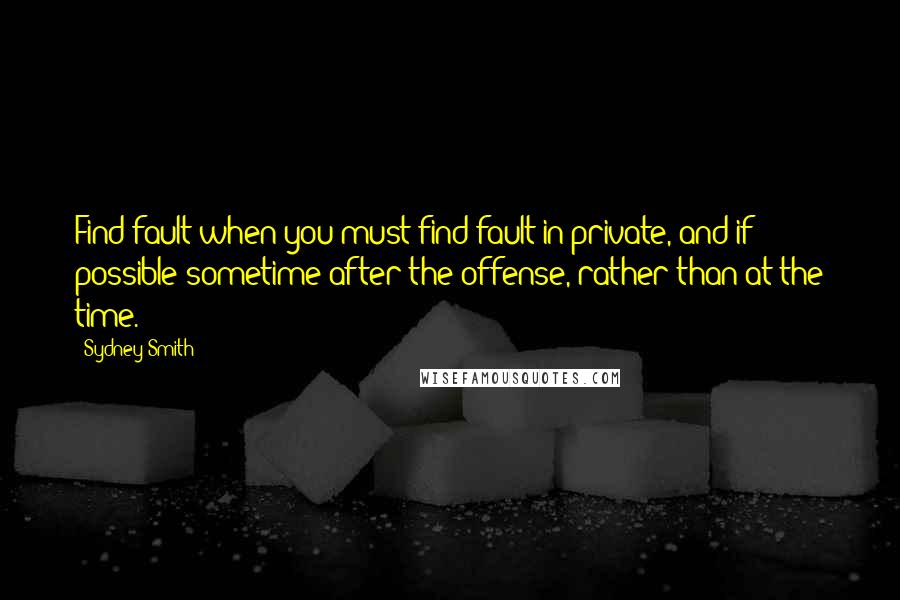 Sydney Smith Quotes: Find fault when you must find fault in private, and if possible sometime after the offense, rather than at the time.