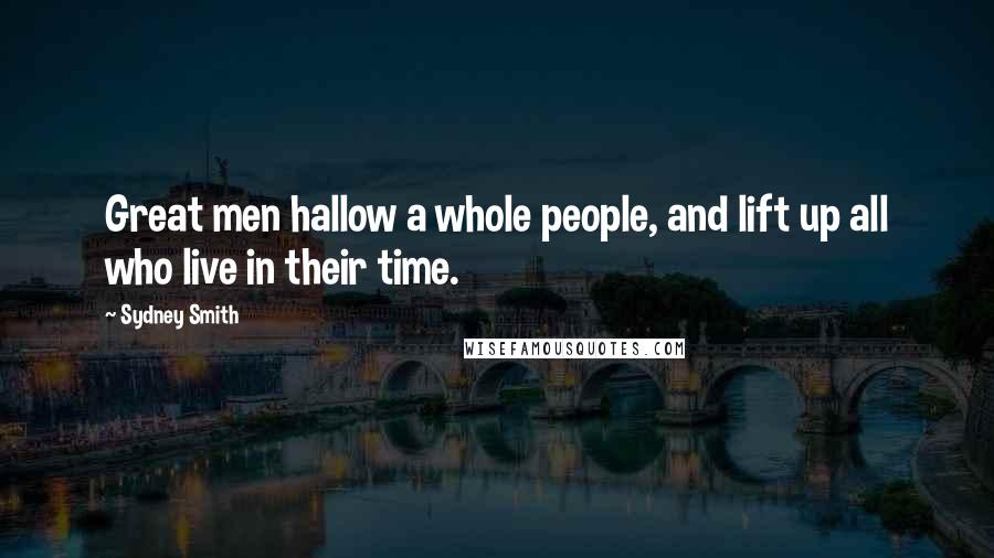 Sydney Smith Quotes: Great men hallow a whole people, and lift up all who live in their time.