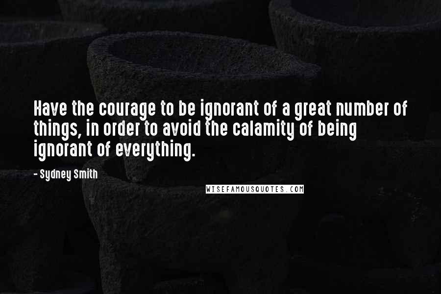 Sydney Smith Quotes: Have the courage to be ignorant of a great number of things, in order to avoid the calamity of being ignorant of everything.