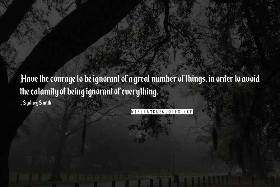 Sydney Smith Quotes: Have the courage to be ignorant of a great number of things, in order to avoid the calamity of being ignorant of everything.
