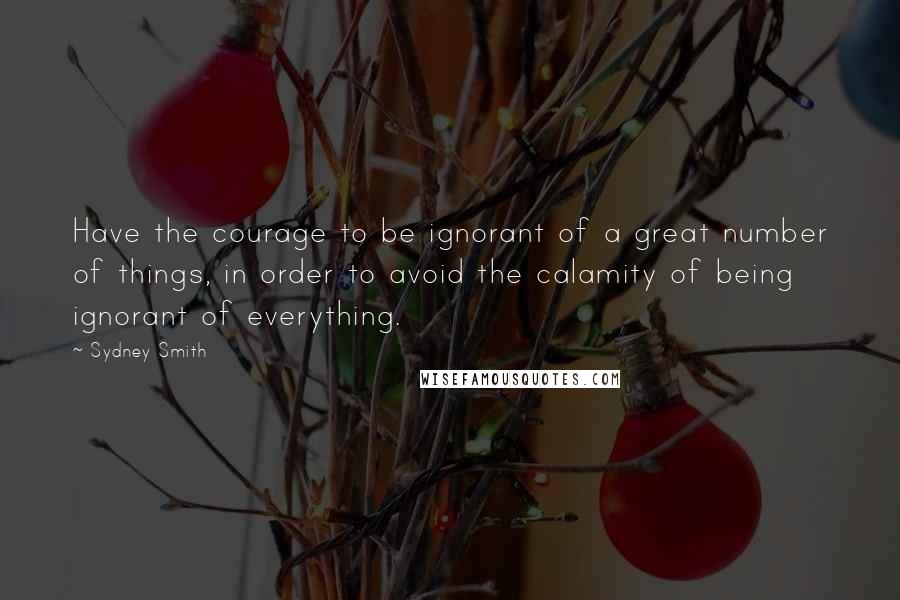 Sydney Smith Quotes: Have the courage to be ignorant of a great number of things, in order to avoid the calamity of being ignorant of everything.