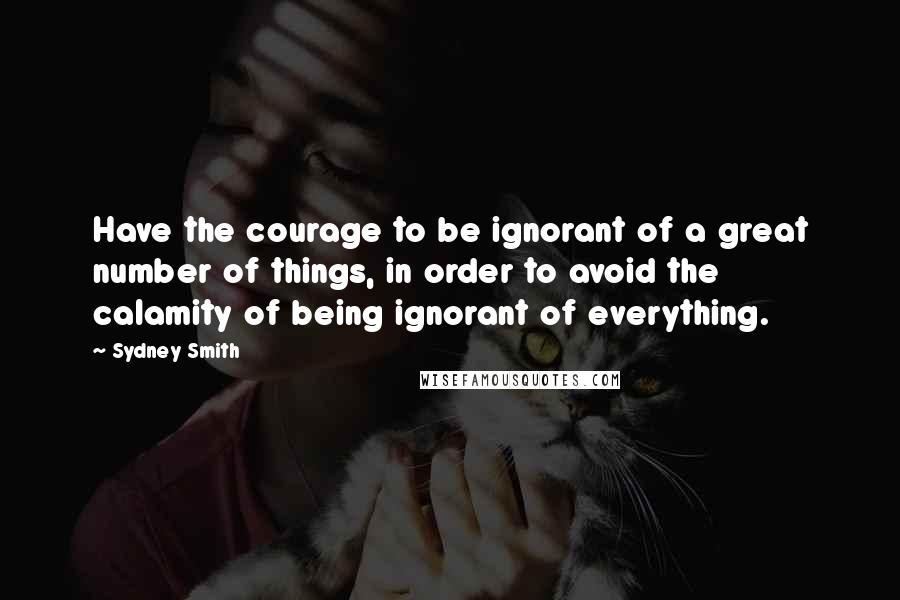 Sydney Smith Quotes: Have the courage to be ignorant of a great number of things, in order to avoid the calamity of being ignorant of everything.