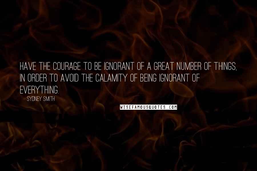 Sydney Smith Quotes: Have the courage to be ignorant of a great number of things, in order to avoid the calamity of being ignorant of everything.