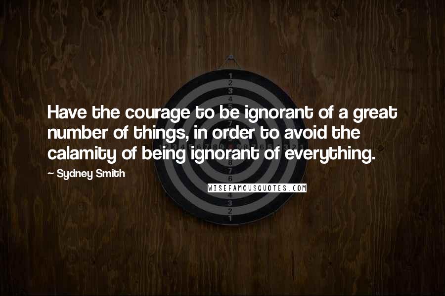 Sydney Smith Quotes: Have the courage to be ignorant of a great number of things, in order to avoid the calamity of being ignorant of everything.