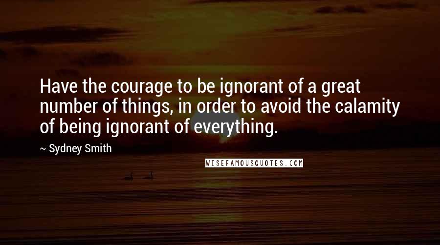 Sydney Smith Quotes: Have the courage to be ignorant of a great number of things, in order to avoid the calamity of being ignorant of everything.