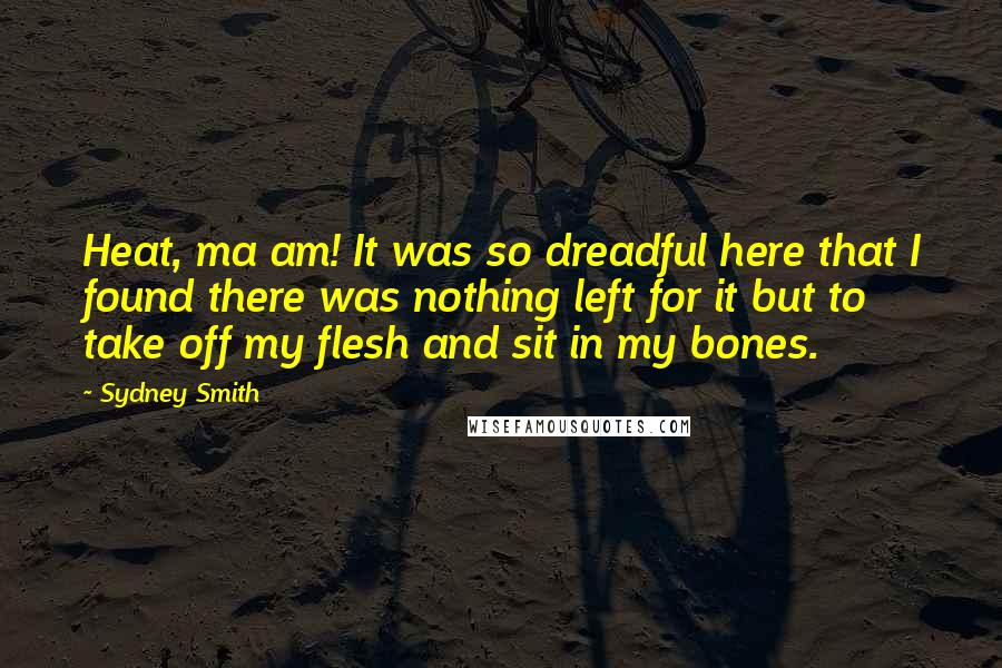 Sydney Smith Quotes: Heat, ma am! It was so dreadful here that I found there was nothing left for it but to take off my flesh and sit in my bones.