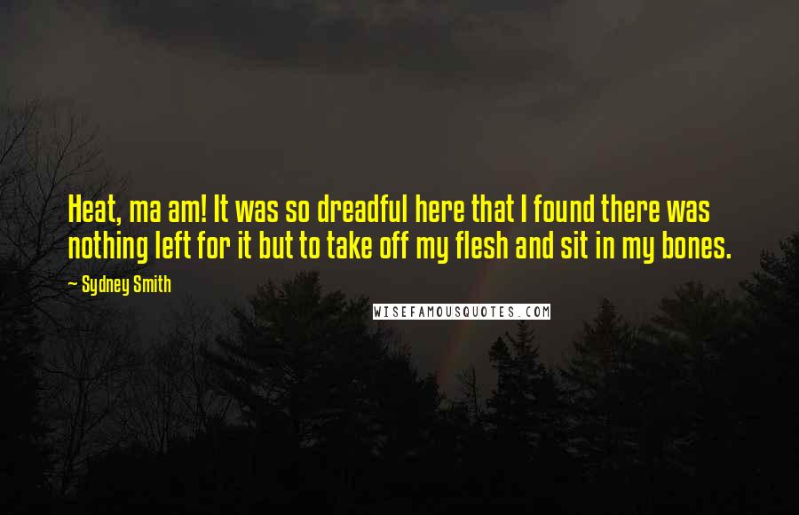 Sydney Smith Quotes: Heat, ma am! It was so dreadful here that I found there was nothing left for it but to take off my flesh and sit in my bones.