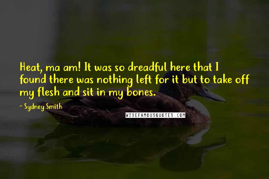 Sydney Smith Quotes: Heat, ma am! It was so dreadful here that I found there was nothing left for it but to take off my flesh and sit in my bones.
