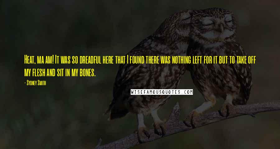 Sydney Smith Quotes: Heat, ma am! It was so dreadful here that I found there was nothing left for it but to take off my flesh and sit in my bones.