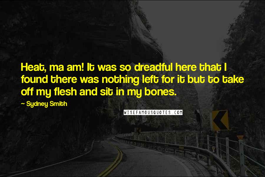 Sydney Smith Quotes: Heat, ma am! It was so dreadful here that I found there was nothing left for it but to take off my flesh and sit in my bones.