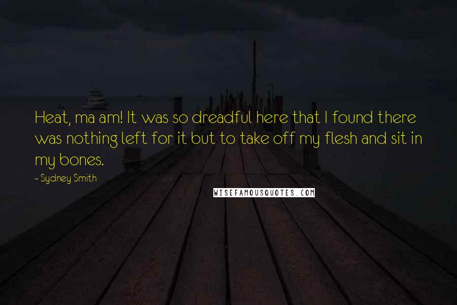 Sydney Smith Quotes: Heat, ma am! It was so dreadful here that I found there was nothing left for it but to take off my flesh and sit in my bones.