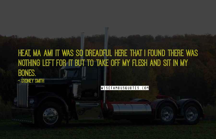 Sydney Smith Quotes: Heat, ma am! It was so dreadful here that I found there was nothing left for it but to take off my flesh and sit in my bones.