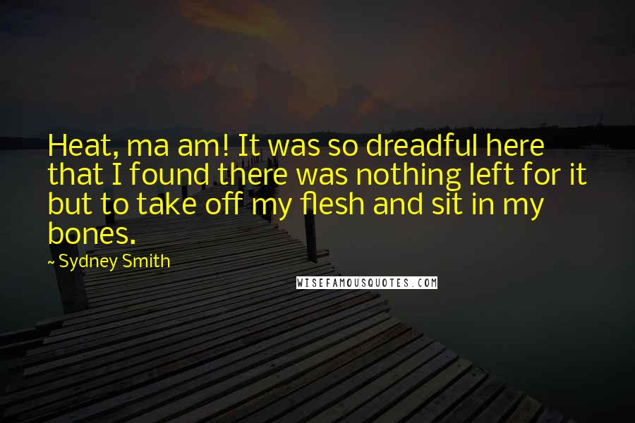 Sydney Smith Quotes: Heat, ma am! It was so dreadful here that I found there was nothing left for it but to take off my flesh and sit in my bones.