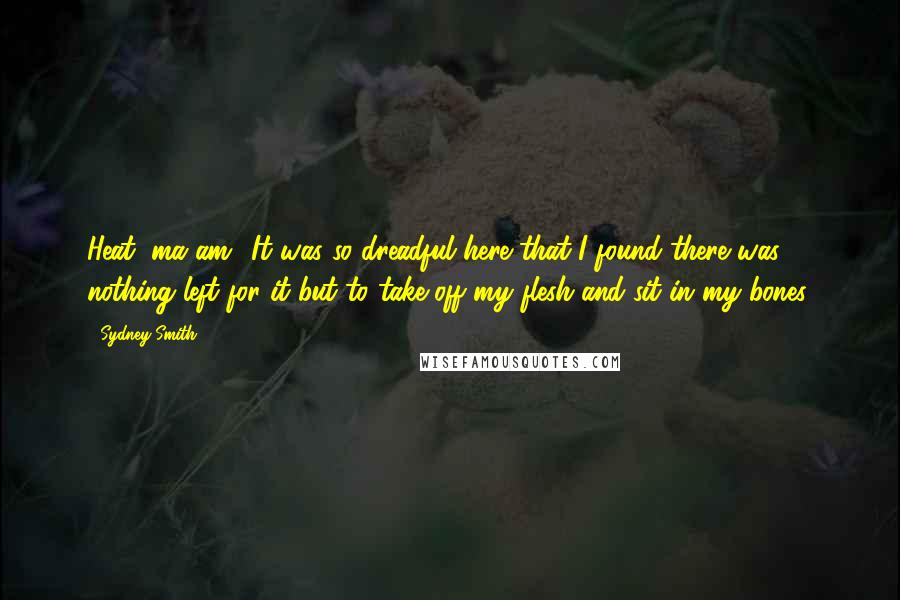 Sydney Smith Quotes: Heat, ma am! It was so dreadful here that I found there was nothing left for it but to take off my flesh and sit in my bones.