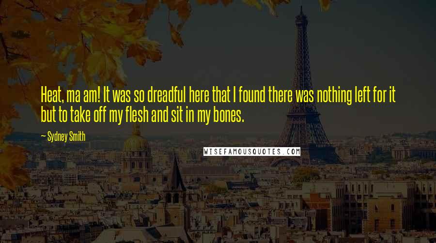 Sydney Smith Quotes: Heat, ma am! It was so dreadful here that I found there was nothing left for it but to take off my flesh and sit in my bones.