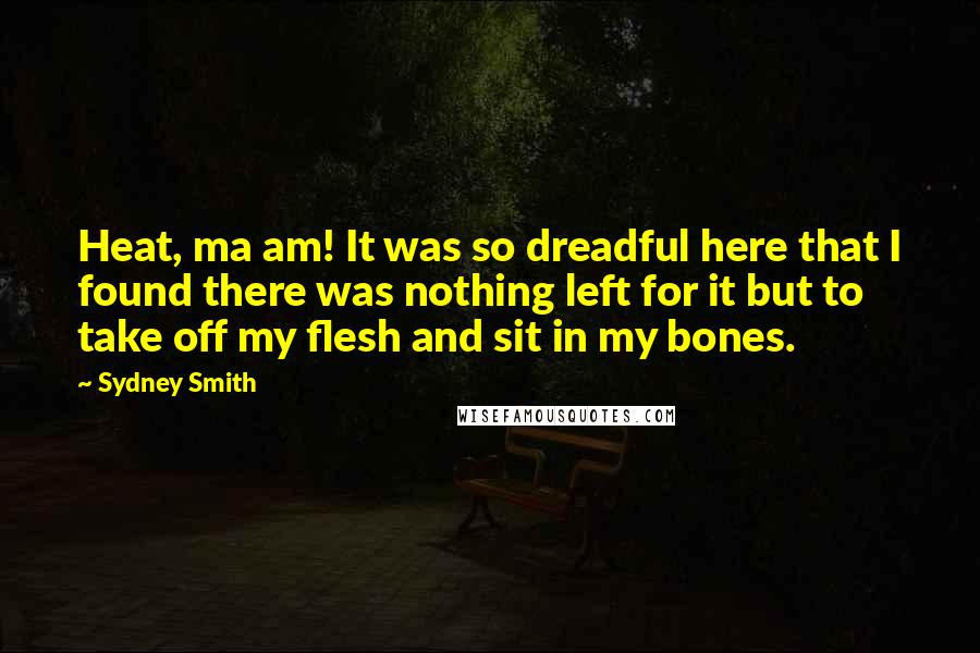 Sydney Smith Quotes: Heat, ma am! It was so dreadful here that I found there was nothing left for it but to take off my flesh and sit in my bones.