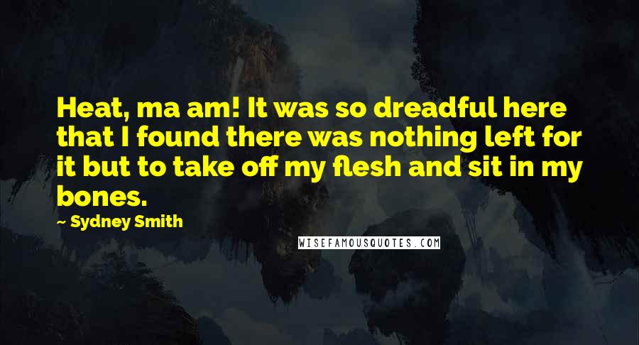 Sydney Smith Quotes: Heat, ma am! It was so dreadful here that I found there was nothing left for it but to take off my flesh and sit in my bones.