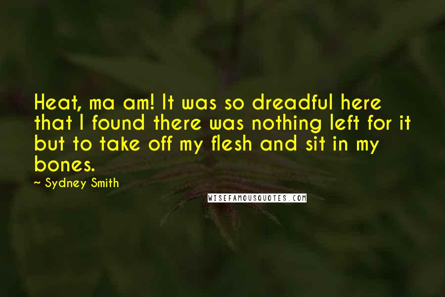 Sydney Smith Quotes: Heat, ma am! It was so dreadful here that I found there was nothing left for it but to take off my flesh and sit in my bones.