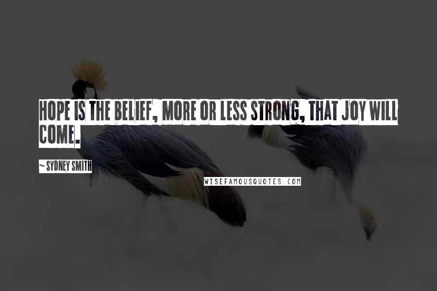 Sydney Smith Quotes: Hope is the belief, more or less strong, that joy will come.