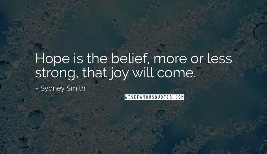 Sydney Smith Quotes: Hope is the belief, more or less strong, that joy will come.