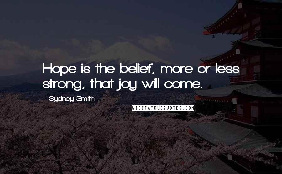 Sydney Smith Quotes: Hope is the belief, more or less strong, that joy will come.