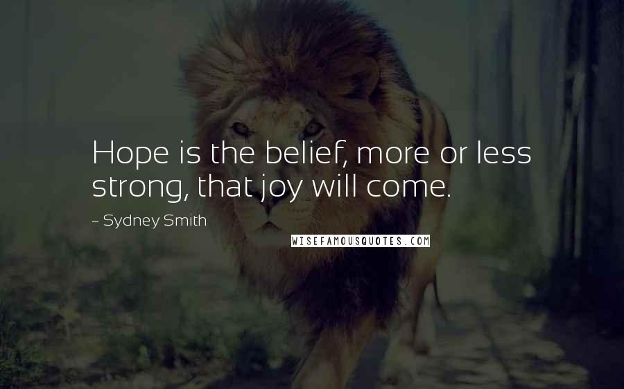 Sydney Smith Quotes: Hope is the belief, more or less strong, that joy will come.