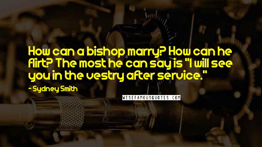 Sydney Smith Quotes: How can a bishop marry? How can he flirt? The most he can say is "I will see you in the vestry after service."