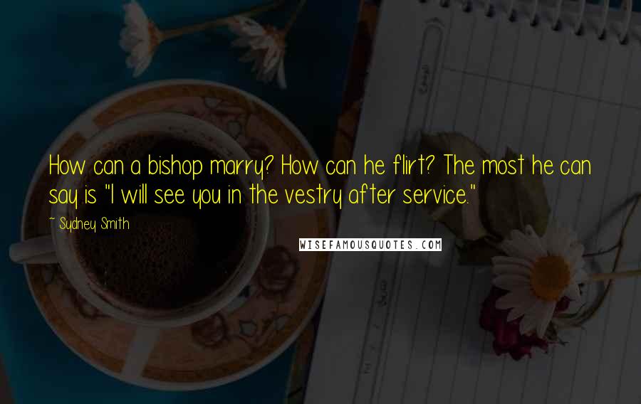 Sydney Smith Quotes: How can a bishop marry? How can he flirt? The most he can say is "I will see you in the vestry after service."