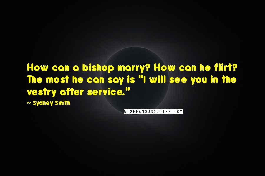 Sydney Smith Quotes: How can a bishop marry? How can he flirt? The most he can say is "I will see you in the vestry after service."