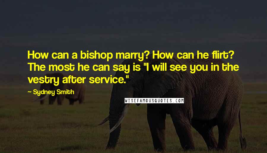 Sydney Smith Quotes: How can a bishop marry? How can he flirt? The most he can say is "I will see you in the vestry after service."