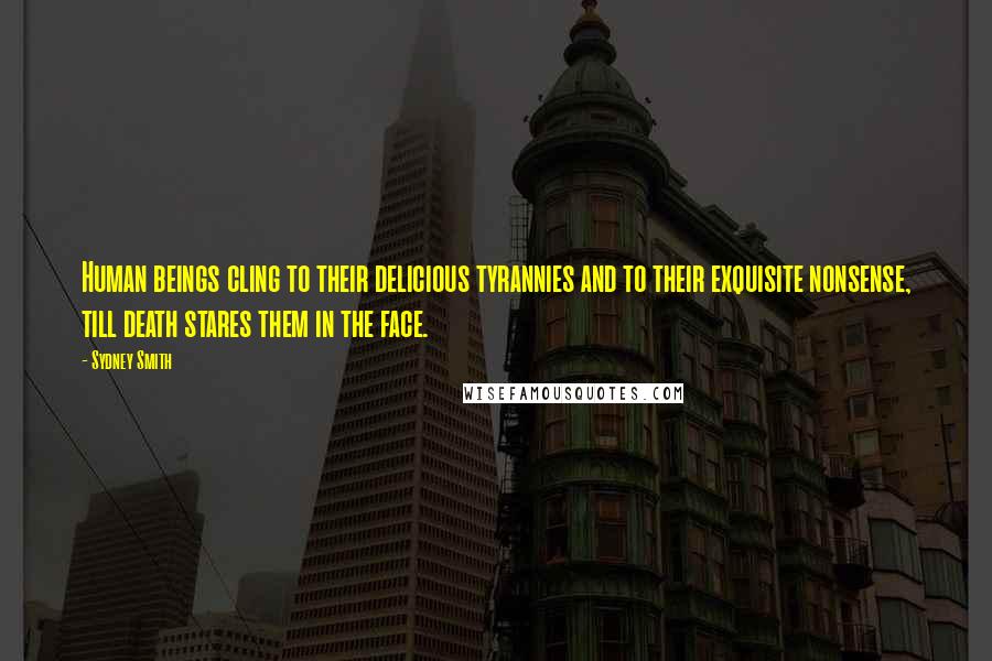 Sydney Smith Quotes: Human beings cling to their delicious tyrannies and to their exquisite nonsense, till death stares them in the face.