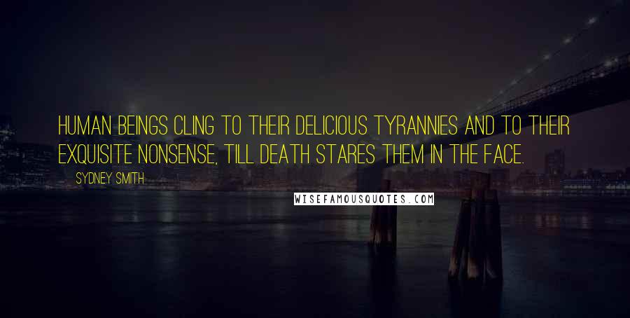 Sydney Smith Quotes: Human beings cling to their delicious tyrannies and to their exquisite nonsense, till death stares them in the face.